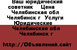 Ваш юридический советник  › Цена ­ 1 - Челябинская обл., Челябинск г. Услуги » Юридические   . Челябинская обл.,Челябинск г.